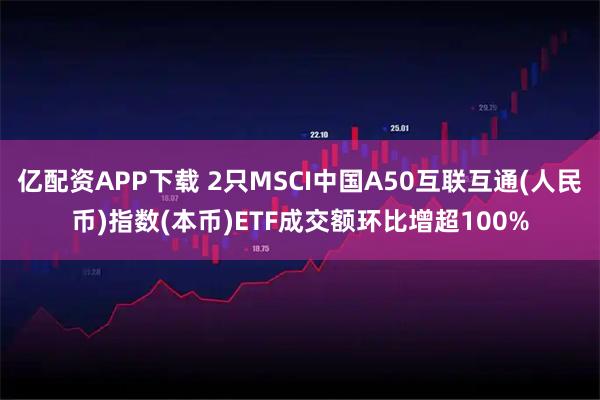 亿配资APP下载 2只MSCI中国A50互联互通(人民币)指数(本币)ETF成交额环比增超100%