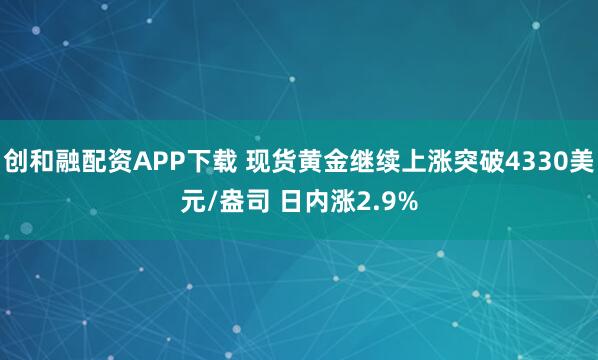 创和融配资APP下载 现货黄金继续上涨突破4330美元/盎司 日内涨2.9%