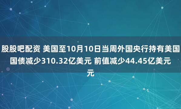股股吧配资 美国至10月10日当周外国央行持有美国国债减少310.32亿美元 前值减少44.45亿美元