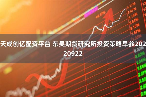 天成创亿配资平台 东吴期货研究所投资策略早参20220922