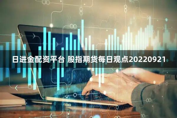 日进金配资平台 股指期货每日观点20220921