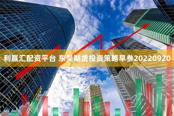 利赢汇配资平台 东吴期货投资策略早参20220920