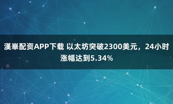 漢崋配资APP下载 以太坊突破2300美元，24小时涨幅达到5.34%