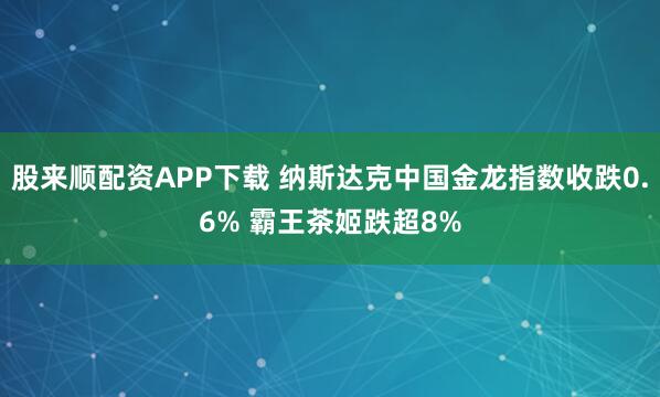 股来顺配资APP下载 纳斯达克中国金龙指数收跌0.6% 霸王茶姬跌超8%