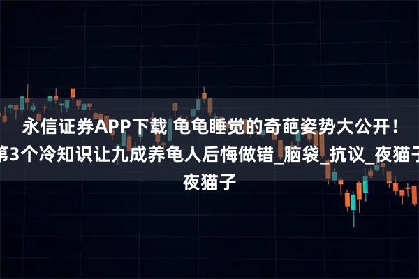 永信证券APP下载 龟龟睡觉的奇葩姿势大公开！第3个冷知识让九成养龟人后悔做错_脑袋_抗议_夜猫子