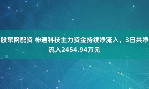 股窜网配资 神通科技主力资金持续净流入，3日共净流入2454.94万元
