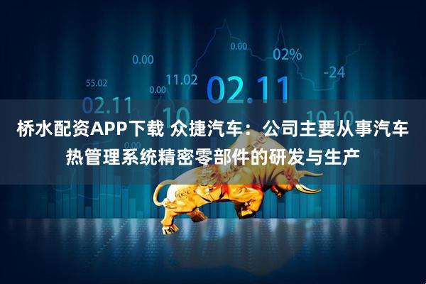 桥水配资APP下载 众捷汽车：公司主要从事汽车热管理系统精密零部件的研发与生产