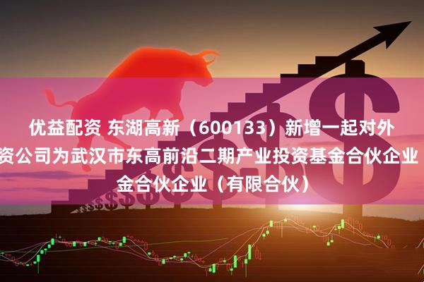 优益配资 东湖高新（600133）新增一起对外投资，被投资公司为武汉市东高前沿二期产业投资基金合伙企业（有限合伙）