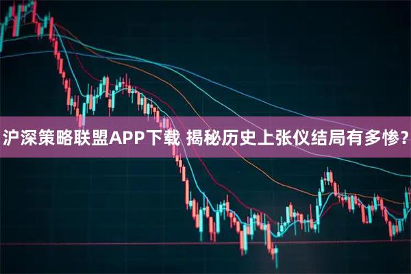 沪深策略联盟APP下载 揭秘历史上张仪结局有多惨？