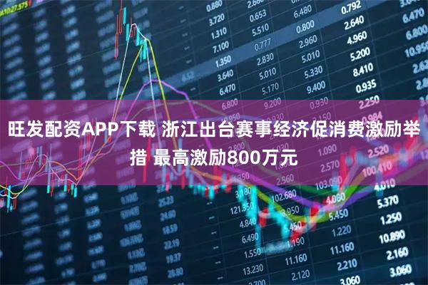 旺发配资APP下载 浙江出台赛事经济促消费激励举措 最高激励800万元