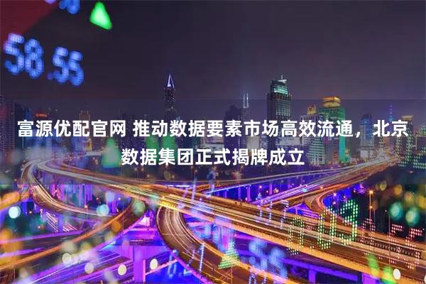 富源优配官网 推动数据要素市场高效流通，北京数据集团正式揭牌成立