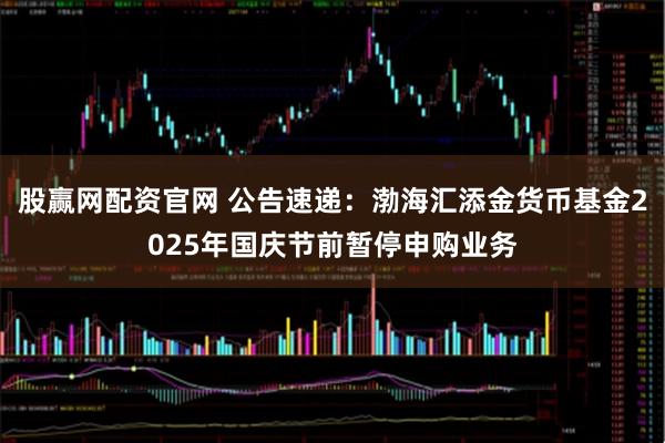 股赢网配资官网 公告速递：渤海汇添金货币基金2025年国庆节前暂停申购业务