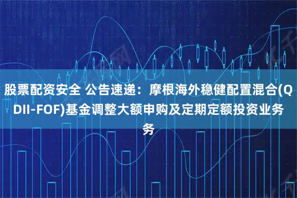 股票配资安全 公告速递：摩根海外稳健配置混合(QDII-FOF)基金调整大额申购及定期定额投资业务