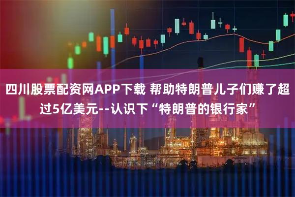 四川股票配资网APP下载 帮助特朗普儿子们赚了超过5亿美元--认识下“特朗普的银行家”