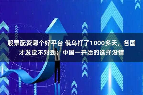 股票配资哪个好平台 俄乌打了1000多天，各国才发觉不对劲：中国一开始的选择没错