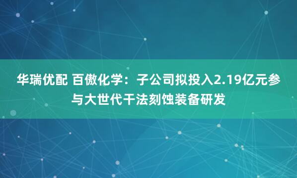 华瑞优配 百傲化学：子公司拟投入2.19亿元参与大世代干法刻蚀装备研发