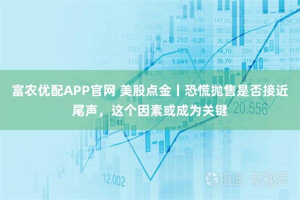 富农优配APP官网 美股点金丨恐慌抛售是否接近尾声，这个因素或成为关键