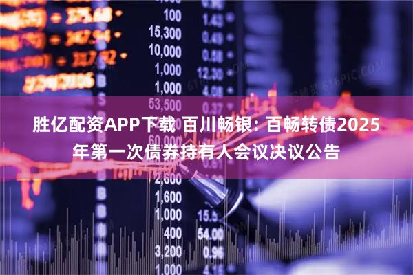 胜亿配资APP下载 百川畅银: 百畅转债2025年第一次债券持有人会议决议公告