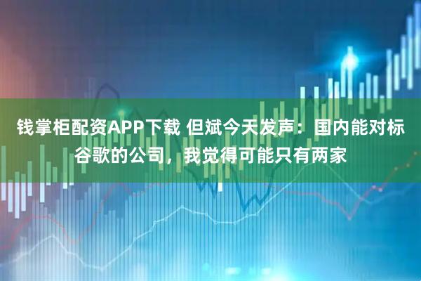 钱掌柜配资APP下载 但斌今天发声：国内能对标谷歌的公司，我觉得可能只有两家