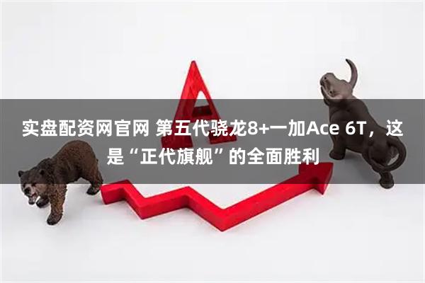 实盘配资网官网 第五代骁龙8+一加Ace 6T，这是“正代旗舰”的全面胜利