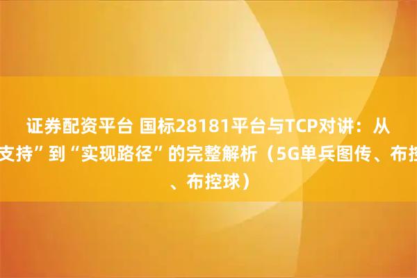 证券配资平台 国标28181平台与TCP对讲：从“不支持”到“实现路径”的完整解析（5G单兵图传、布控球）