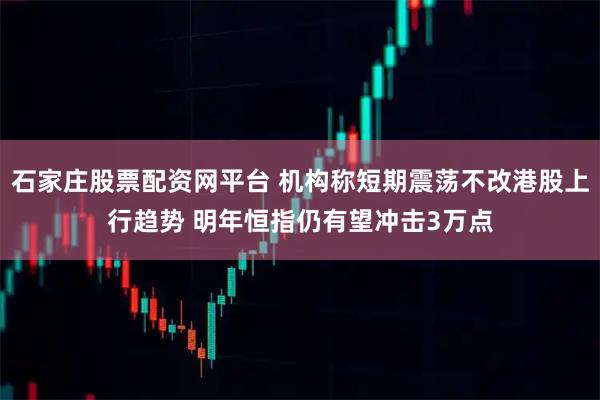 石家庄股票配资网平台 机构称短期震荡不改港股上行趋势 明年恒指仍有望冲击3万点