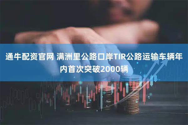 通牛配资官网 满洲里公路口岸TIR公路运输车辆年内首次突破2000辆