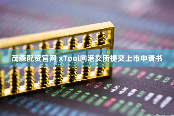 茂森配资官网 xTool向港交所提交上市申请书