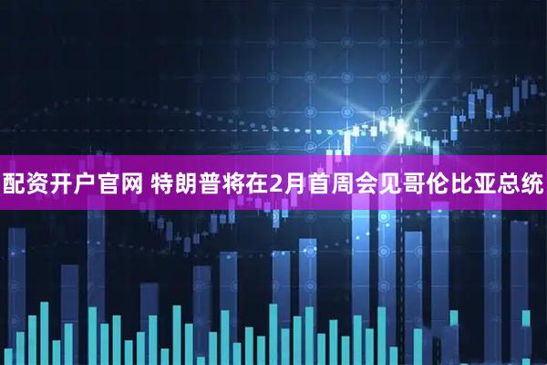 配资开户官网 特朗普将在2月首周会见哥伦比亚总统