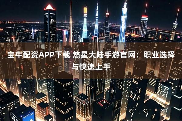 宝牛配资APP下载 悠星大陆手游官网：职业选择与快速上手