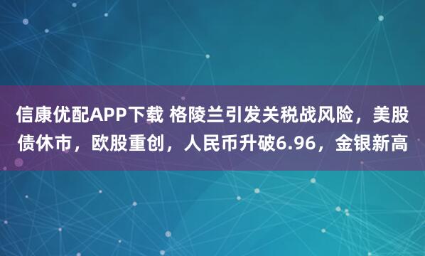 信康优配APP下载 格陵兰引发关税战风险，美股债休市，欧股重创，人民币升破6.96，金银新高