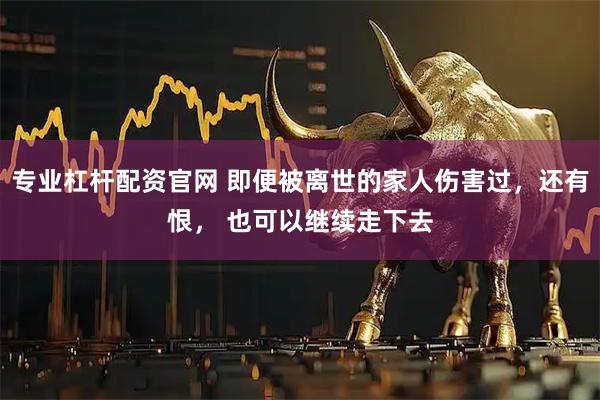 专业杠杆配资官网 即便被离世的家人伤害过，还有恨， 也可以继续走下去