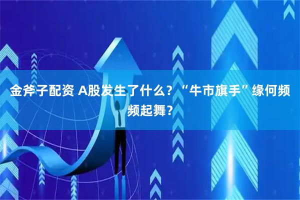 金斧子配资 A股发生了什么？“牛市旗手”缘何频频起舞？