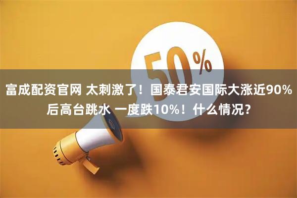 富成配资官网 太刺激了！国泰君安国际大涨近90%后高台跳水 一度跌10%！什么情况？