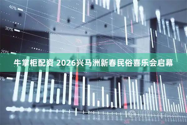 牛掌柜配资 2026兴马洲新春民俗喜乐会启幕