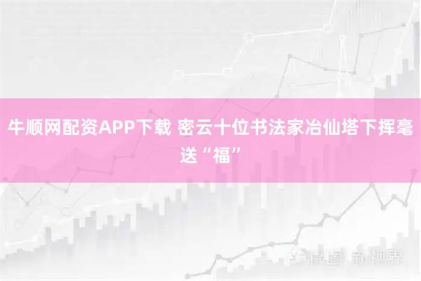 牛顺网配资APP下载 密云十位书法家冶仙塔下挥毫送“福”