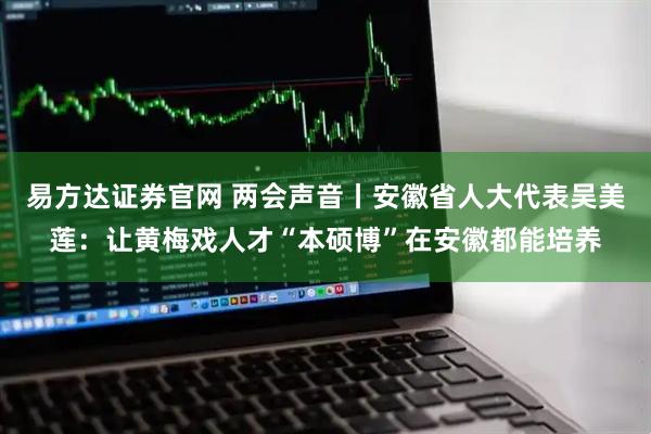 易方达证券官网 两会声音丨安徽省人大代表吴美莲：让黄梅戏人才“本硕博”在安徽都能培养