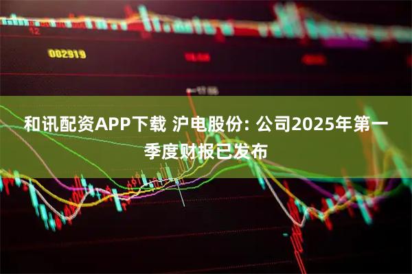 和讯配资APP下载 沪电股份: 公司2025年第一季度财报已发布
