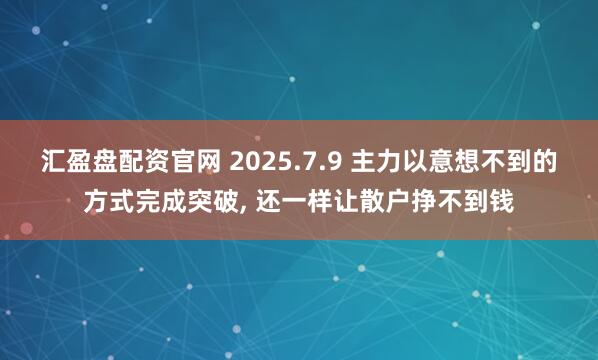 汇盈盘配资官网 2025.7.9 主力以意想不到的方式完成突破, 还一样让散户挣不到钱