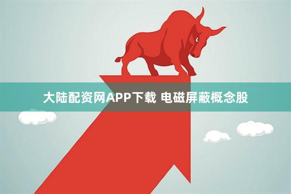 大陆配资网APP下载 电磁屏蔽概念股