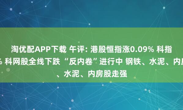 淘优配APP下载 午评: 港股恒指涨0.09% 科指跌0.44% 科网股全线下跌 “反内卷”进行中 钢铁、水泥、内房股走强
