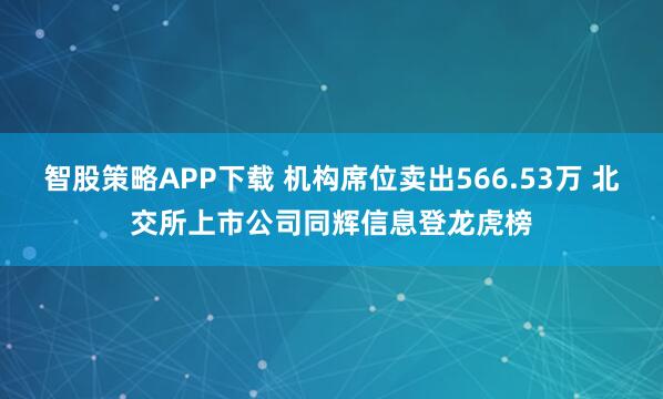 智股策略APP下载 机构席位卖出566.53万 北交所上市公司同辉信息登龙虎榜