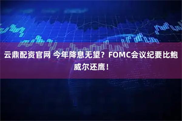 云鼎配资官网 今年降息无望？FOMC会议纪要比鲍威尔还鹰！