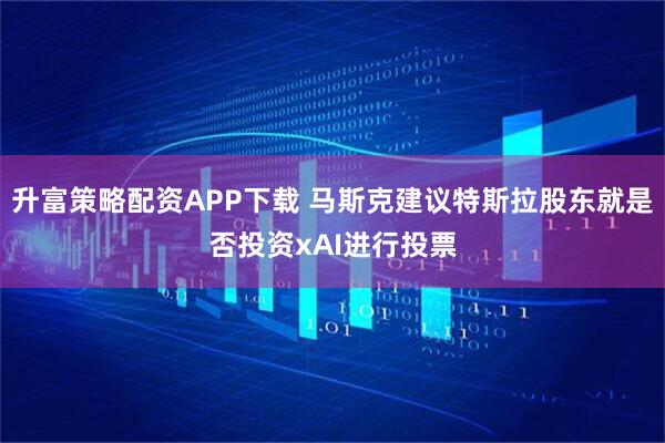 升富策略配资APP下载 马斯克建议特斯拉股东就是否投资xAI进行投票