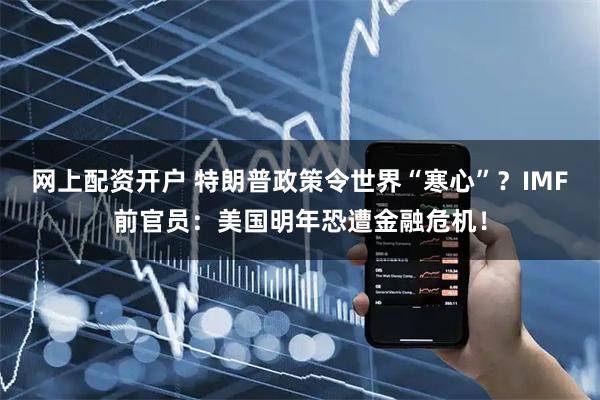 网上配资开户 特朗普政策令世界“寒心”？IMF前官员：美国明年恐遭金融危机！