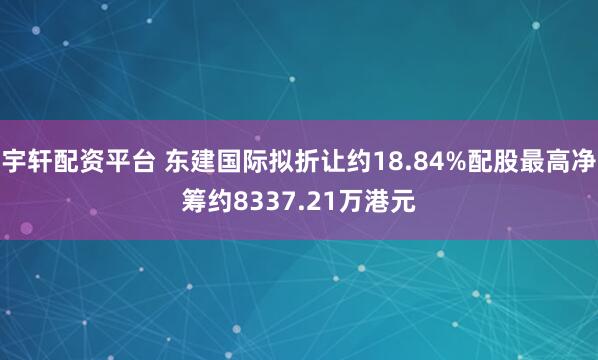 宇轩配资平台 东建国际拟折让约18.84%配股最高净筹约8337.21万港元