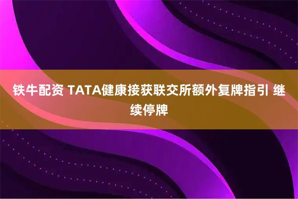 铁牛配资 TATA健康接获联交所额外复牌指引 继续停牌