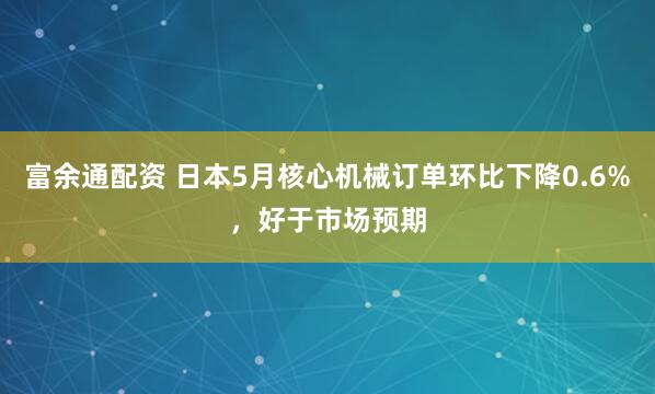 富余通配资 日本5月核心机械订单环比下降0.6%，好于市场预期