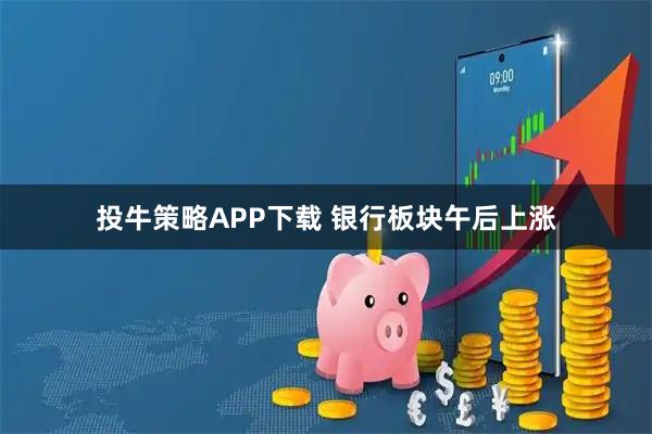 投牛策略APP下载 银行板块午后上涨