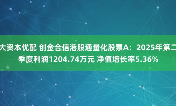 大资本优配 创金合信港股通量化股票A：2025年第二季度利润1204.74万元 净值增长率5.36%